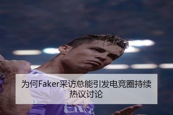 为何Faker采访总能引发电竞圈持续热议讨论